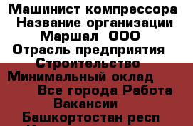 Машинист компрессора › Название организации ­ Маршал, ООО › Отрасль предприятия ­ Строительство › Минимальный оклад ­ 30 000 - Все города Работа » Вакансии   . Башкортостан респ.,Караидельский р-н